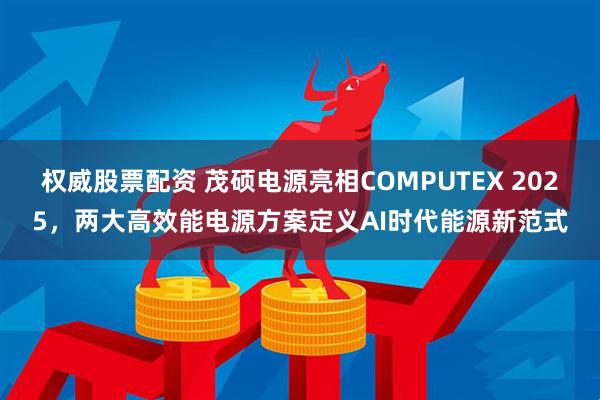 权威股票配资 茂硕电源亮相COMPUTEX 2025，两大高效能电源方案定义AI时代能源新范式