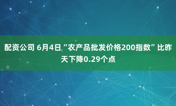 配资公司 6月4日“农产品批发价格200指数”比昨天下降0.29个点