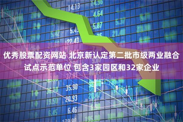优秀股票配资网站 北京新认定第二批市级两业融合试点示范单位 包含3家园区和32家企业