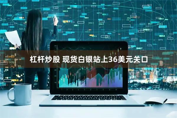 杠杆炒股 现货白银站上36美元关口