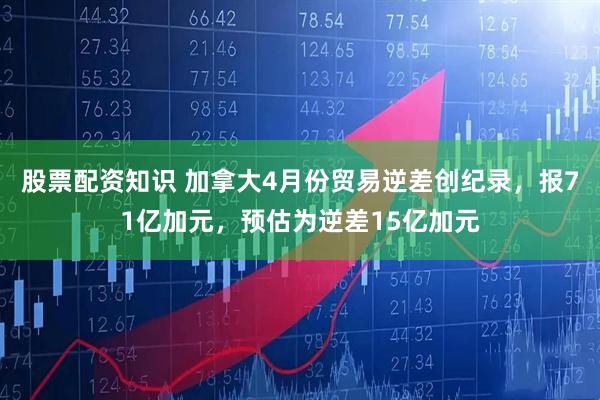 股票配资知识 加拿大4月份贸易逆差创纪录，报71亿加元，预估为逆差15亿加元