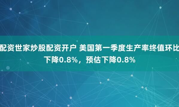 配资世家炒股配资开户 美国第一季度生产率终值环比下降0.8%，预估下降0.8%