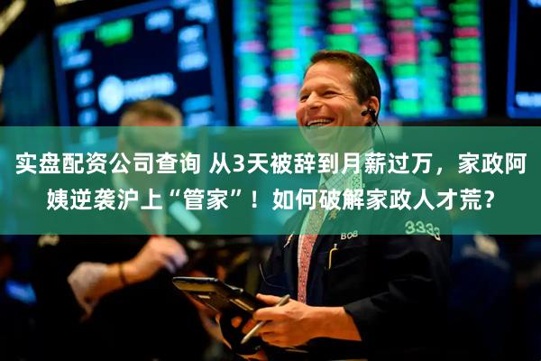 实盘配资公司查询 从3天被辞到月薪过万，家政阿姨逆袭沪上“管家”！如何破解家政人才荒？