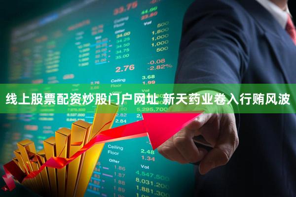 线上股票配资炒股门户网址 新天药业卷入行贿风波