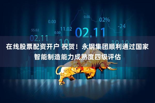 在线股票配资开户 祝贺！永钢集团顺利通过国家智能制造能力成熟度四级评估