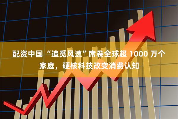配资中国 “追觅风速”席卷全球超 1000 万个家庭，硬核科技改变消费认知