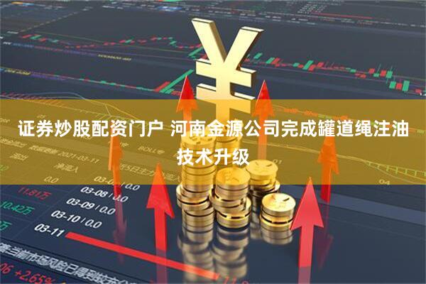 证券炒股配资门户 河南金源公司完成罐道绳注油技术升级