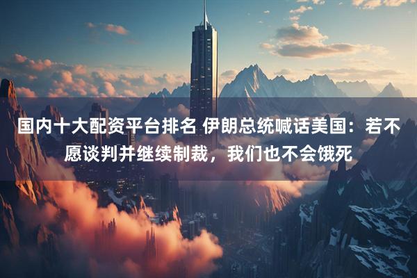 国内十大配资平台排名 伊朗总统喊话美国：若不愿谈判并继续制裁，我们也不会饿死
