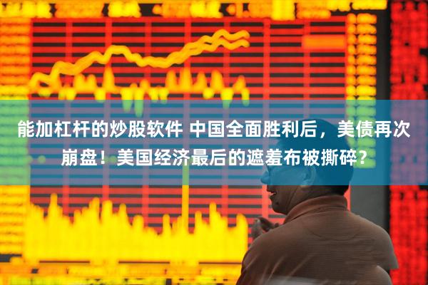 能加杠杆的炒股软件 中国全面胜利后，美债再次崩盘！美国经济最后的遮羞布被撕碎？
