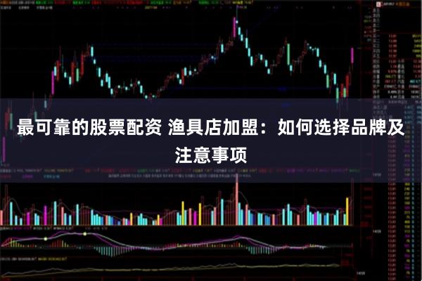 最可靠的股票配资 渔具店加盟：如何选择品牌及注意事项