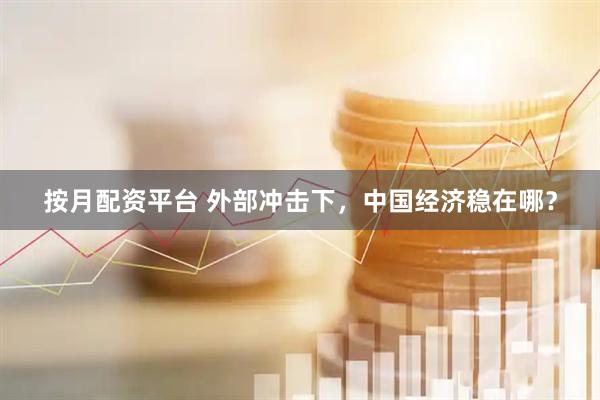 按月配资平台 外部冲击下，中国经济稳在哪？