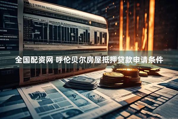 全国配资网 呼伦贝尔房屋抵押贷款申请条件