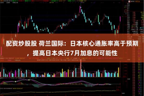 配资炒股股 荷兰国际：日本核心通胀率高于预期，提高日本央行7月加息的可能性