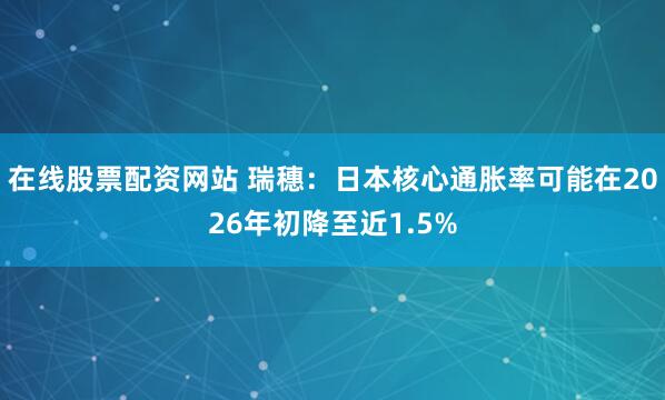 在线股票配资网站 瑞穗：日本核心通胀率可能在2026年初降至近1.5%