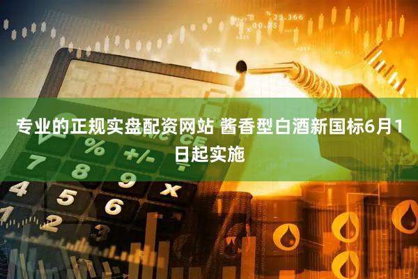 专业的正规实盘配资网站 酱香型白酒新国标6月1日起实施