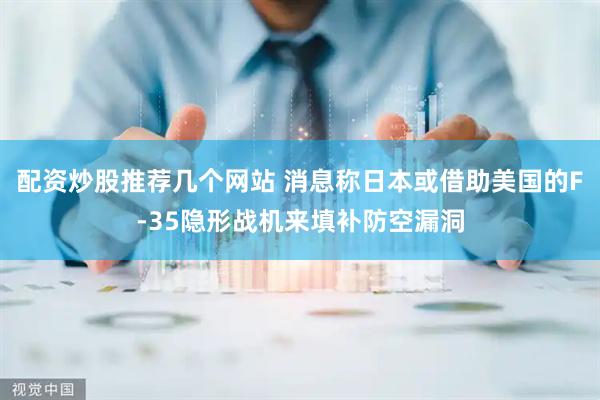 配资炒股推荐几个网站 消息称日本或借助美国的F-35隐形战机来填补防空漏洞