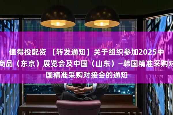 值得投配资 【转发通知】关于组织参加2025中国山东出口商品（东京）展览会及中国（山东）—韩国精准采购对接会的通知