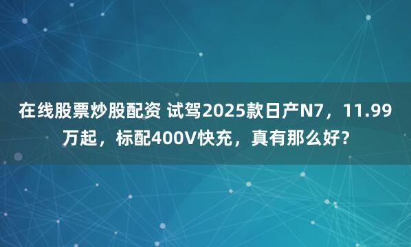 在线股票炒股配资 试驾2025款日产N7，11.99万起，标配400V快充，真有那么好？