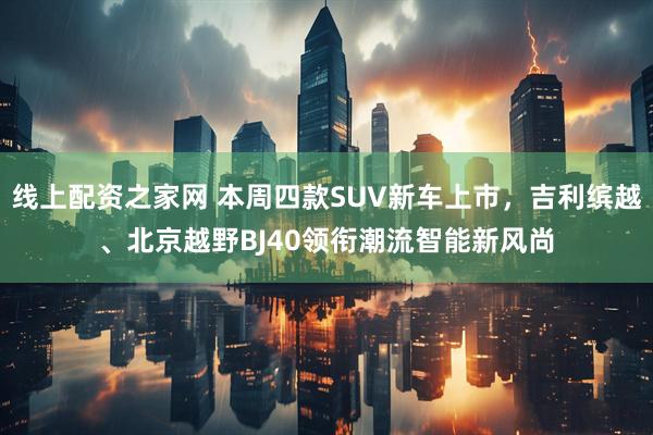 线上配资之家网 本周四款SUV新车上市，吉利缤越、北京越野BJ40领衔潮流智能新风尚