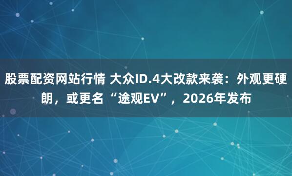 股票配资网站行情 大众ID.4大改款来袭：外观更硬朗，或更名 “途观EV”，2026年发布