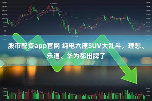 股市配资app官网 纯电六座SUV大乱斗，理想、乐道、华为都出牌了