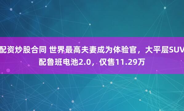 配资炒股合同 世界最高夫妻成为体验官，大平层SUV配鲁班电池2.0，仅售11.29万