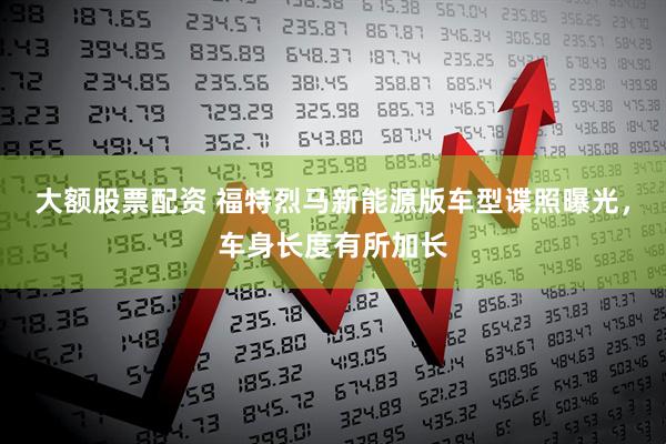 大额股票配资 福特烈马新能源版车型谍照曝光，车身长度有所加长