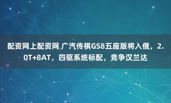 配资网上配资网 广汽传祺GS8五座版将入俄，2.0T+8AT，四驱系统标配，竞争汉兰达