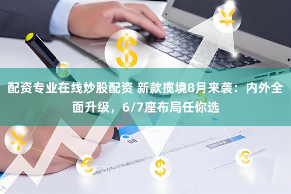 配资专业在线炒股配资 新款揽境8月来袭：内外全面升级，6/7座布局任你选