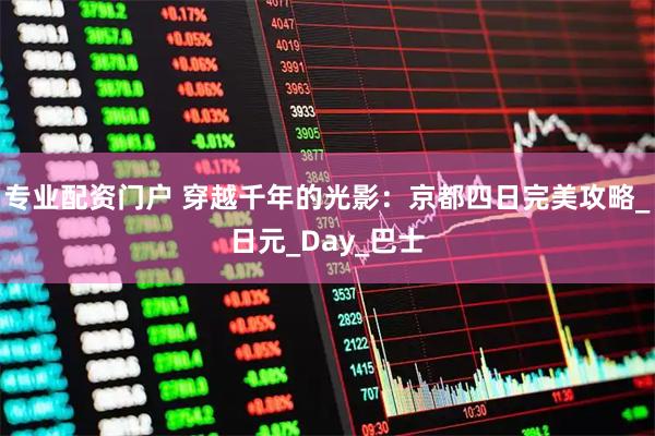 专业配资门户 穿越千年的光影：京都四日完美攻略_日元_Day_巴士