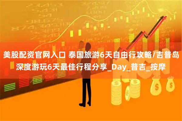 美股配资官网入口 泰国旅游6天自由行攻略/吉普岛深度游玩6天最佳行程分享_Day_普吉_按摩