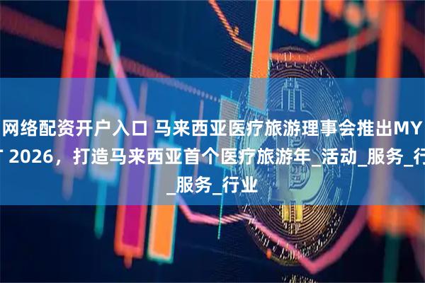 网络配资开户入口 马来西亚医疗旅游理事会推出MYMT 2026，打造马来西亚首个医疗旅游年_活动_服务_行业