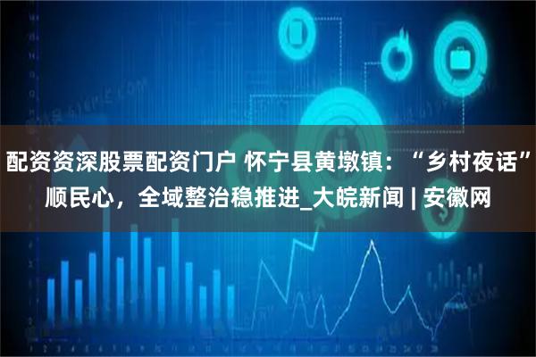 配资资深股票配资门户 怀宁县黄墩镇：“乡村夜话”顺民心，全域整治稳推进_大皖新闻 | 安徽网