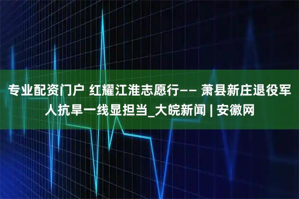 专业配资门户 红耀江淮志愿行—— 萧县新庄退役军人抗旱一线显担当_大皖新闻 | 安徽网