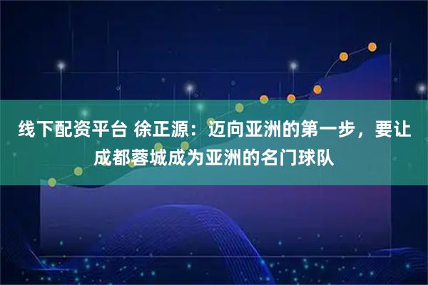 线下配资平台 徐正源:迈向亚洲的第一步,要让成都蓉城成为亚洲的名门球队