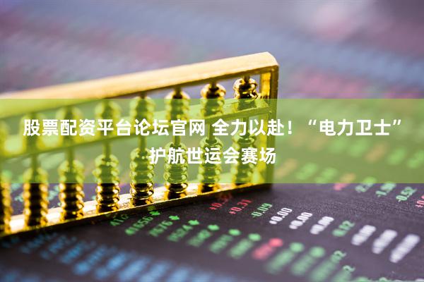 股票配资平台论坛官网 全力以赴!“电力卫士”护航世运会赛场