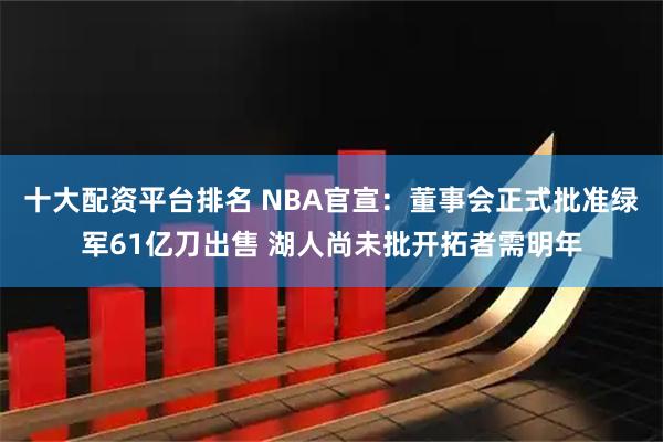 十大配资平台排名 NBA官宣:董事会正式批准绿军61亿刀出售 湖人尚未批开拓者需明年