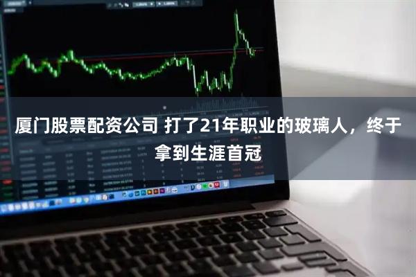 厦门股票配资公司 打了21年职业的玻璃人,终于拿到生涯首冠