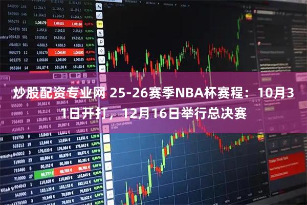 炒股配资专业网 25-26赛季NBA杯赛程:10月31日开打,12月16日举行总决赛