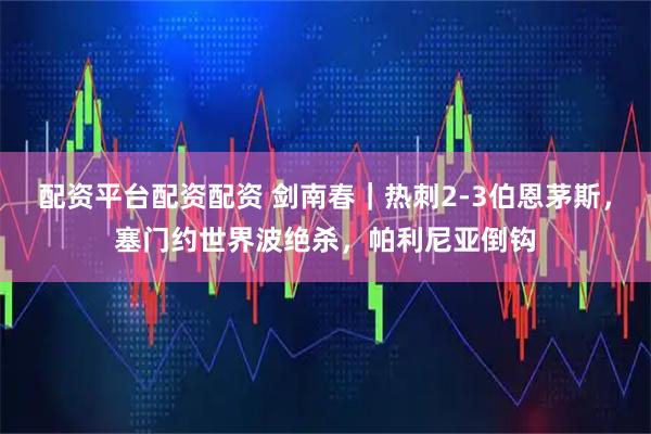 配资平台配资配资 剑南春|热刺2-3伯恩茅斯,塞门约世界波绝杀,帕利尼亚倒钩