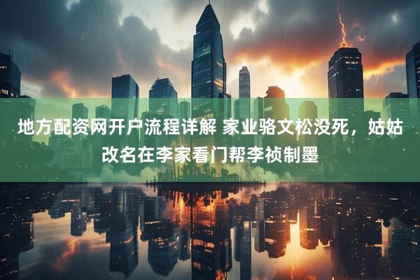 地方配资网开户流程详解 家业骆文松没死,姑姑改名在李家看门帮李祯制墨