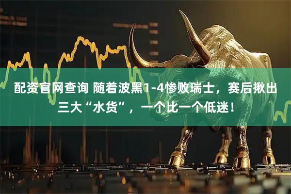 配资官网查询 随着波黑1-4惨败瑞士，赛后揪出三大“水货”，一个比一个低迷！