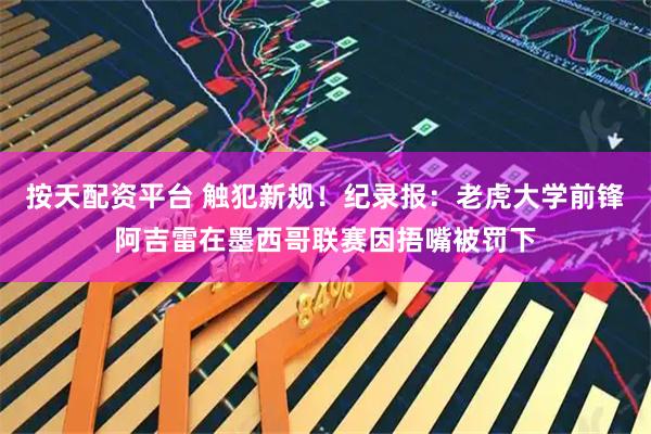 按天配资平台 触犯新规!纪录报:老虎大学前锋阿吉雷在墨西哥联赛因捂嘴被罚下