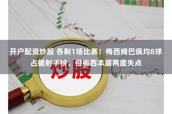 开户配资炒股 各剩1场比赛！梅西姆巴佩均8球占据射手榜，但梅西本届两度失点